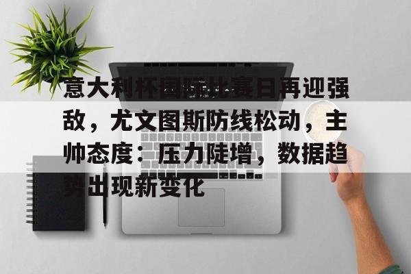 意大利杯国际比赛日再迎强敌，尤文图斯防线松动，主帅态度：压力陡增，数据趋势出现新变化的简单介绍