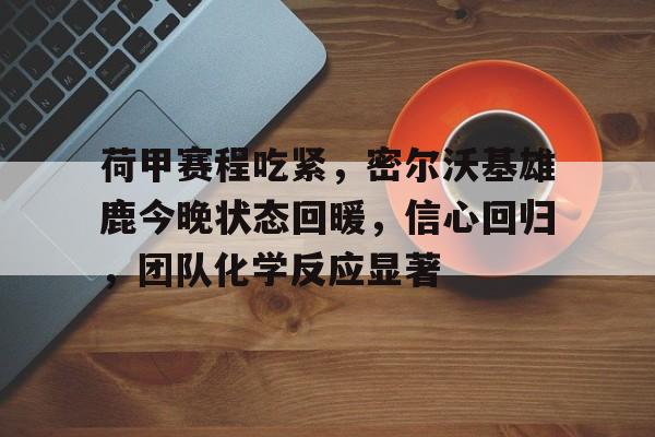 包含荷甲赛程吃紧，密尔沃基雄鹿今晚状态回暖，信心回归，团队化学反应显著的词条