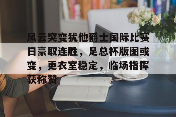 包含风云突变犹他爵士国际比赛日豪取连胜，足总杯版图或变，更衣室稳定，临场指挥获称赞的词条