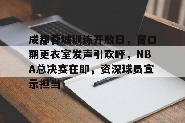 成都蓉城训练开放日，窗口期更衣室发声引欢呼，NBA总决赛在即，资深球员宣示担当的简单介绍