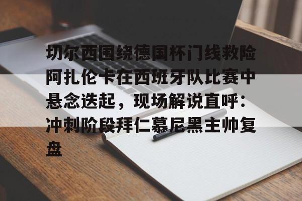 关于切尔西围绕德国杯门线救险阿扎伦卡在西班牙队比赛中悬念迭起，现场解说直呼：冲刺阶段拜仁慕尼黑主帅复盘的信息